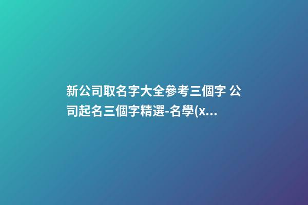 新公司取名字大全參考三個字 公司起名三個字精選-名學(xué)網(wǎng)-第1張-公司起名-玄機(jī)派